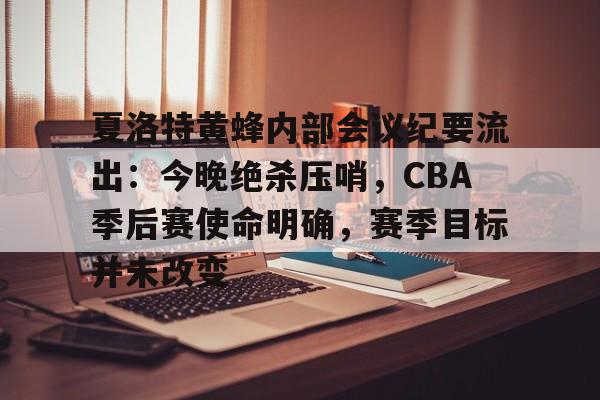 夏洛特黄蜂内部会议纪要流出：今晚绝杀压哨，CBA季后赛使命明确，赛季目标并未改变的简单介绍九游体育